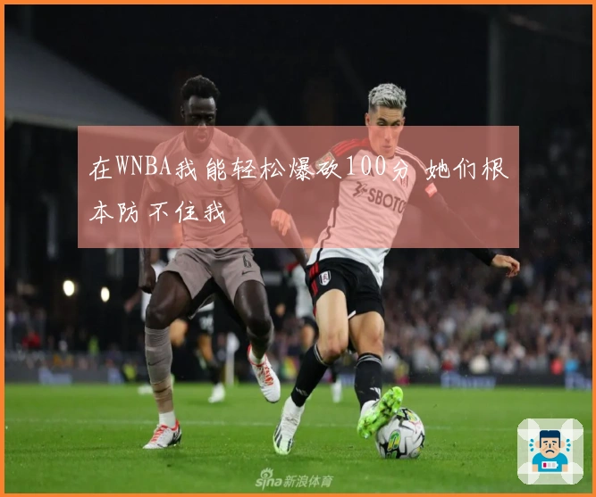 在WNBA我能轻松爆砍100分 她们根本防不住我